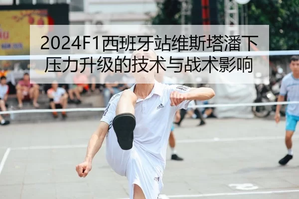 2024F1西班牙站维斯塔潘下压力升级的技术与战术影响